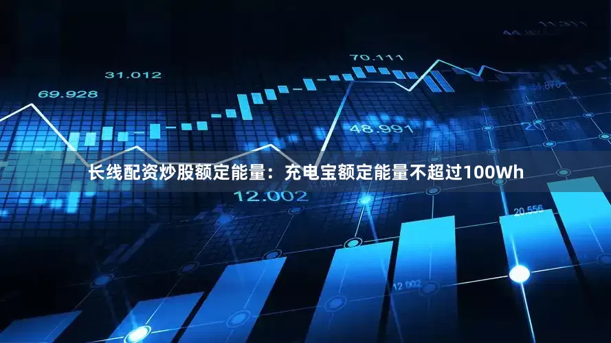 长线配资炒股额定能量：充电宝额定能量不超过100Wh