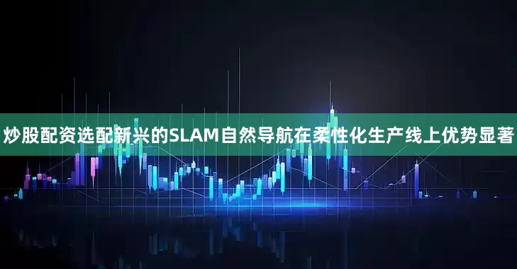 炒股配资选配新兴的SLAM自然导航在柔性化生产线上优势显著