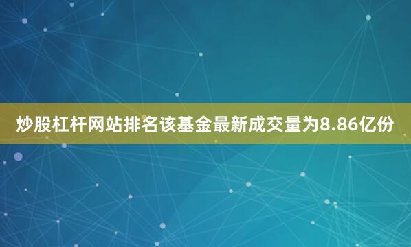 炒股杠杆网站排名该基金最新成交量为8.86亿份