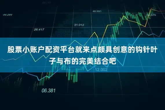 股票小账户配资平台就来点颇具创意的钩针叶子与布的完美结合吧