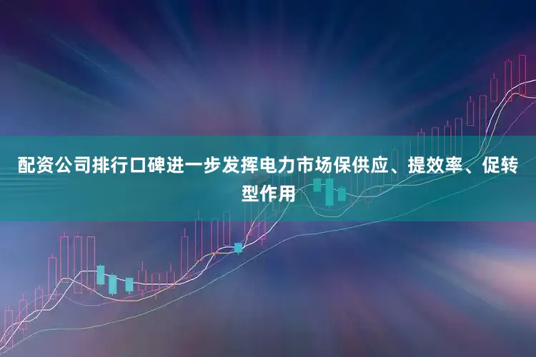 配资公司排行口碑进一步发挥电力市场保供应、提效率、促转型作用