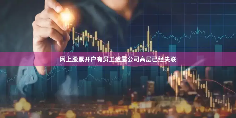 网上股票开户有员工透露公司高层已经失联