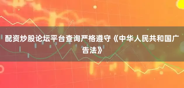配资炒股论坛平台查询严格遵守《中华人民共和国广告法》