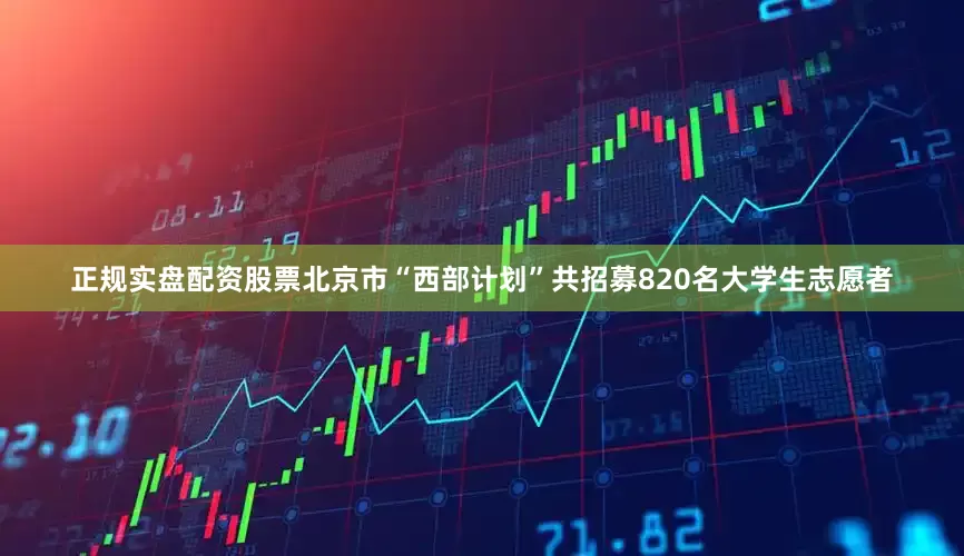 正规实盘配资股票北京市“西部计划”共招募820名大学生志愿者
