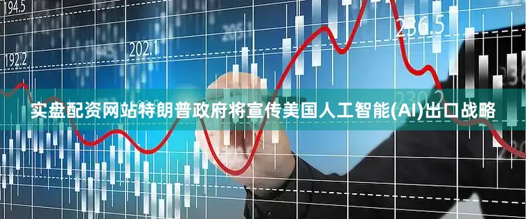 实盘配资网站特朗普政府将宣传美国人工智能(AI)出口战略