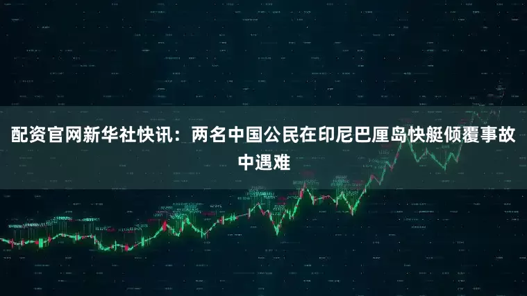 配资官网新华社快讯：两名中国公民在印尼巴厘岛快艇倾覆事故中遇难