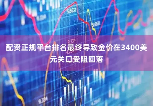 配资正规平台排名最终导致金价在3400美元关口受阻回落
