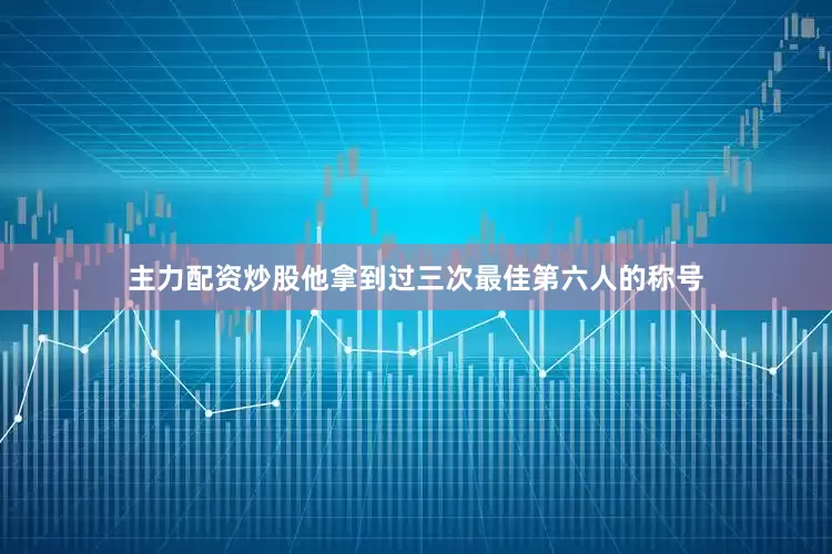 主力配资炒股他拿到过三次最佳第六人的称号