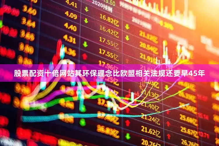 股票配资十倍网站其环保理念比欧盟相关法规还要早45年